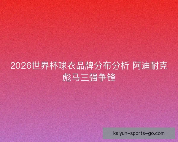 2026世界杯球衣品牌分布分析 阿迪耐克彪马三强争锋