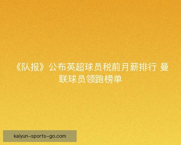 《队报》公布英超球员税前月薪排行 曼联球员领跑榜单
