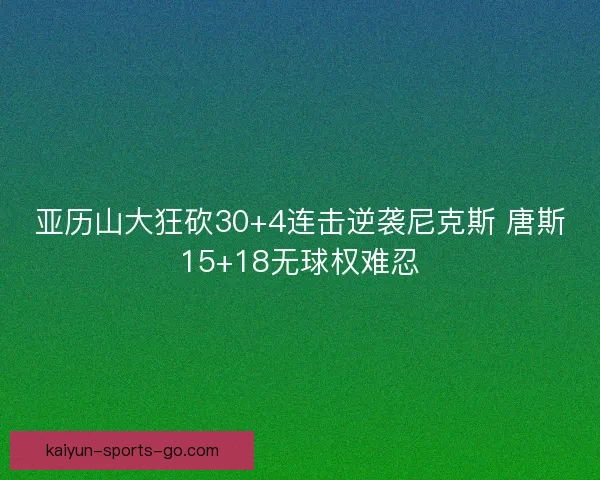 亚历山大狂砍30+4连击逆袭尼克斯 唐斯15+18无球权难忍