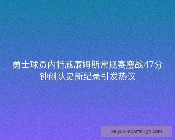 勇士球员内特威廉姆斯常规赛鏖战47分钟创队史新纪录引发热议