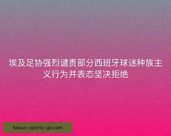 埃及足协强烈谴责部分西班牙球迷种族主义行为并表态坚决拒绝