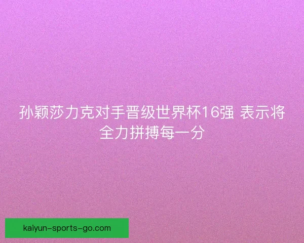 孙颖莎力克对手晋级世界杯16强 表示将全力拼搏每一分