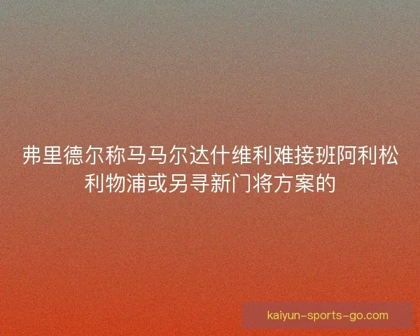 弗里德尔称马马尔达什维利难接班阿利松利物浦或另寻新门将方案的