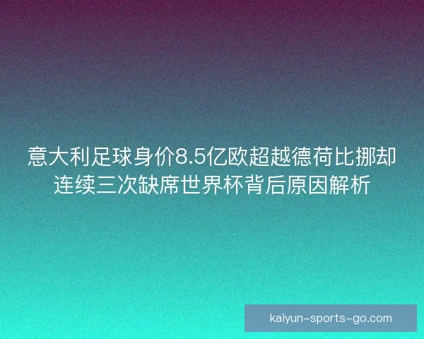 意大利足球身价8.5亿欧超越德荷比挪却连续三次缺席世界杯背后原因解析