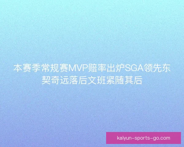 本赛季常规赛MVP赔率出炉SGA领先东契奇远落后文班紧随其后