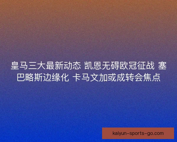 皇马三大最新动态 凯恩无碍欧冠征战 塞巴略斯边缘化 卡马文加或成转会焦点