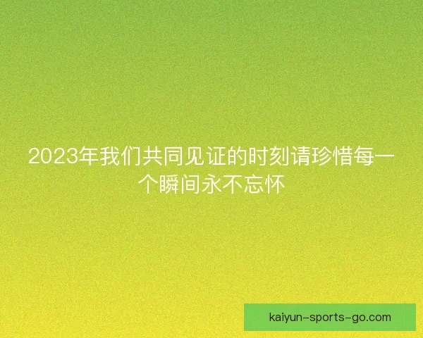 2023年我们共同见证的时刻请珍惜每一个瞬间永不忘怀