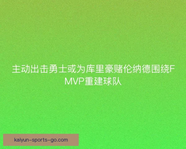 主动出击勇士或为库里豪赌伦纳德围绕FMVP重建球队