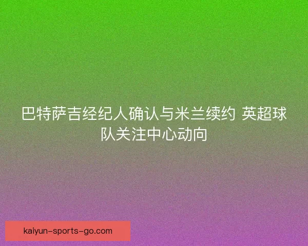 巴特萨吉经纪人确认与米兰续约 英超球队关注中心动向