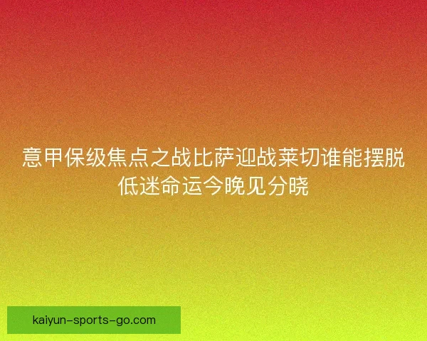 意甲保级焦点之战比萨迎战莱切谁能摆脱低迷命运今晚见分晓