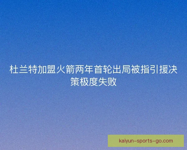 杜兰特加盟火箭两年首轮出局被指引援决策极度失败