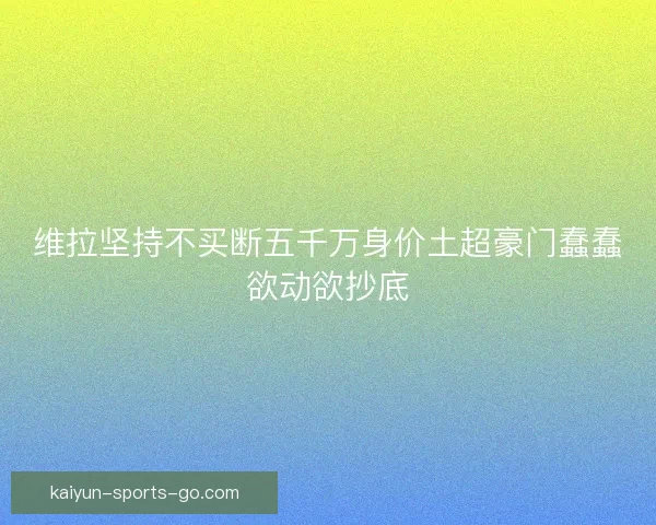 维拉坚持不买断五千万身价土超豪门蠢蠢欲动欲抄底