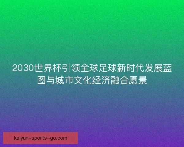 2030世界杯引领全球足球新时代发展蓝图与城市文化经济融合愿景