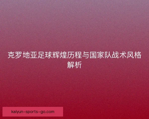 克罗地亚足球辉煌历程与国家队战术风格解析