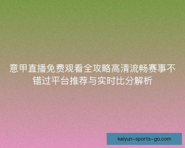 意甲直播免费观看全攻略高清流畅赛事不错过平台推荐与实时比分解析