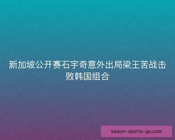 新加坡公开赛石宇奇意外出局梁王苦战击败韩国组合