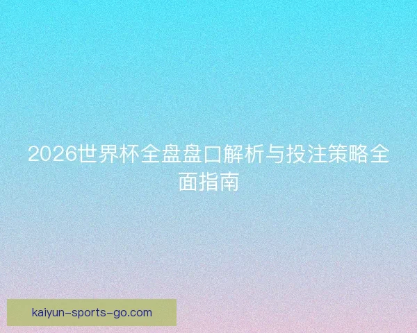2026世界杯全盘盘口解析与投注策略全面指南 2026世界杯全盘盘口解析与投注策略全面指南