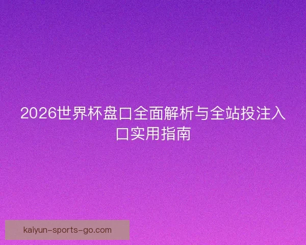 2026世界杯盘口全面解析与全站投注入口实用指南