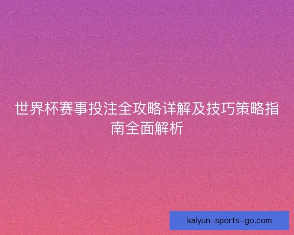 世界杯赛事投注全攻略详解及技巧策略指南全面解析 世界杯赛事投注全攻略详解及技巧策略指南全面解析