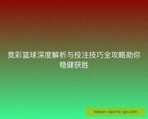 竞彩篮球深度解析与投注技巧全攻略助你稳健获胜 竞彩篮球深度解析与投注技巧全攻略助你稳健获胜