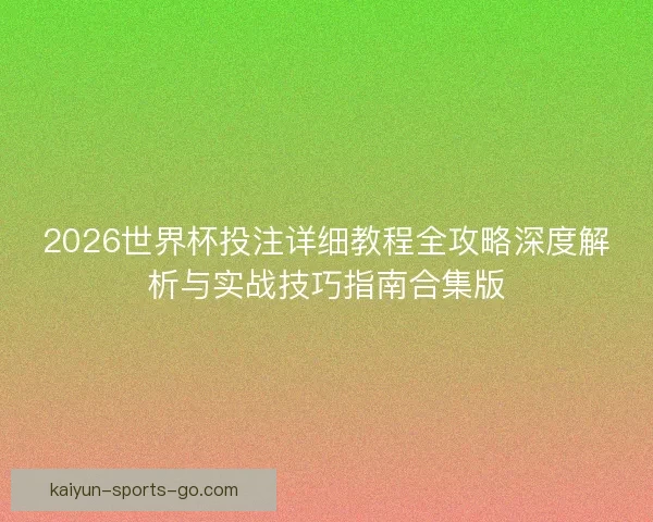 2026世界杯投注详细教程全攻略深度解析与实战技巧指南合集版