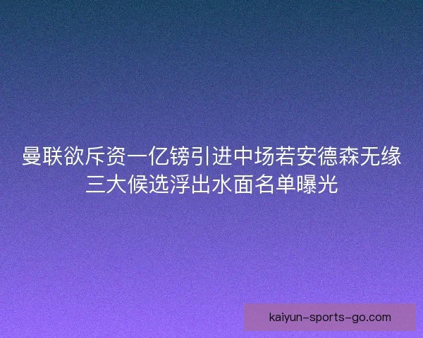 曼联欲斥资一亿镑引进中场若安德森无缘三大候选浮出水面名单曝光 曼联欲斥资一亿镑引进中场若安德森无缘三大候选浮出水面名单曝光