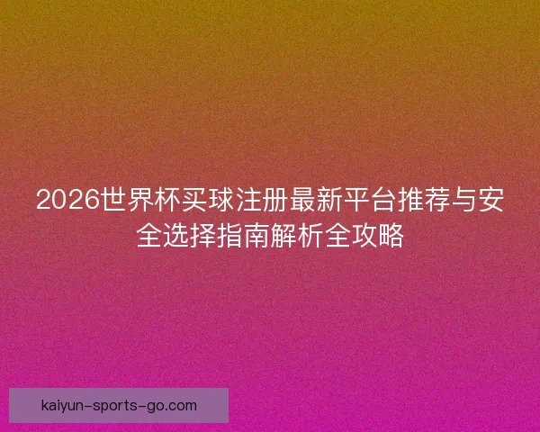 2026世界杯买球注册最新平台推荐与安全选择指南解析全攻略 2026世界杯买球注册最新平台推荐与安全选择指南解析全攻略