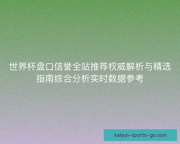 世界杯盘口信誉全站推荐权威解析与精选指南综合分析实时数据参考 世界杯盘口信誉全站推荐权威解析与精选指南综合分析实时数据参考