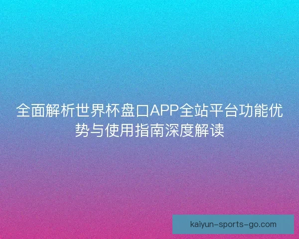 全面解析世界杯盘口APP全站平台功能优势与使用指南深度解读 全面解析世界杯盘口APP全站平台功能优势与使用指南深度解读