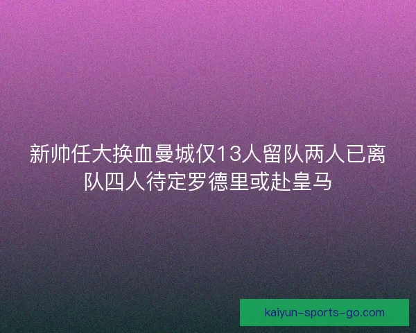 新帅任大换血曼城仅13人留队两人已离队四人待定罗德里或赴皇马 新帅任大换血曼城仅13人留队两人已离队四人待定罗德里或赴皇马