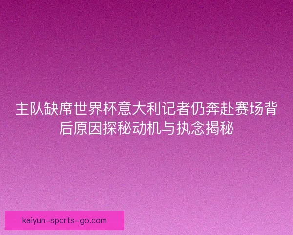 主队缺席世界杯意大利记者仍奔赴赛场背后原因探秘动机与执念揭秘 主队缺席世界杯意大利记者仍奔赴赛场背后原因探秘动机与执念揭秘