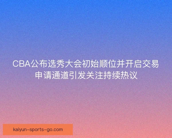 CBA公布选秀大会初始顺位并开启交易申请通道引发关注持续热议 CBA公布选秀大会初始顺位并开启交易申请通道引发关注持续热议